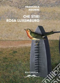 Che stiri Rosa Luxemburg libro di Aguirre Francisca; Marzano R. (cur.)