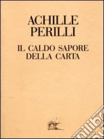 Il caldo sapore della carta. 60 inediti dal 1949 al 1992 libro di Perilli Achille