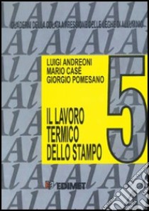 Quaderni della colata a pressione delle leghe di alluminio. Vol. 5: Il lavoro termico dello stampo libro di Andreoni Luigi; Casè Mario; Pomesano Giorgio