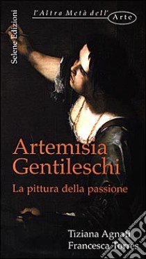 Artemisia Gentileschi. La pittura della passione libro di Agnati Tiziana; Torres Francesca