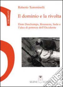 Il dominio e la rivolta. Dom Deschamps, Rousseau, Sade e l'idea di potenza dell'Occidente libro di Tumminelli Roberto