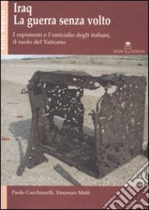 Iraq. La guerra senza volto. I rapimenti e l'omicidio degli italiani; il ruolo del Vaticano libro di Cucchiarelli Paolo; Mulè Vincenzo