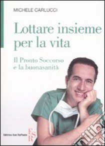 Lottare insieme per la vita. Il pronto soccorso e la buonasanità libro di Carlucci Michele