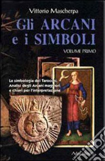 Gli arcani e i simboli. La simbologia dei tarocchi. Analisi degli arcani maggiori e chiavi per l'interpretazione. Vol. 1 libro di Mascherpa Vittorio