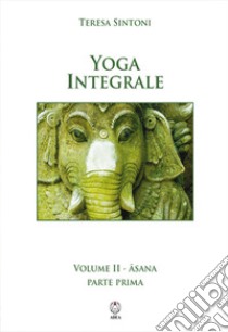 Yoga integrale. Vol. 2: Asana. Parte prima libro di Sintoni Teresa