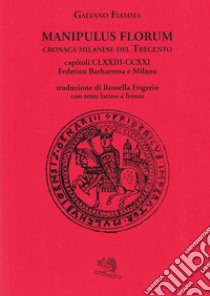 Manipulus florum. Cronaca milanese del Trecento. Capitoli CLXXIII-CCXXI: Federico Barbarossa e Milano. Testo latino a fronte libro di Fiamma Galvano; Mastrullo G. (cur.); Salami C. (cur.)