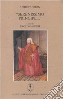 Serenissimo principe... Il discorso del 29 maggio 1784 davanti al senato della Serenissima come testamento morale dell'aristocrazia veneziana libro di Tron Andrea; Gaspari P. (cur.)