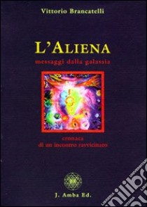 L'aliena. Messaggi dalla galassia. Cronaca di un incontro ravvicinato libro di Brancatelli Vittorio