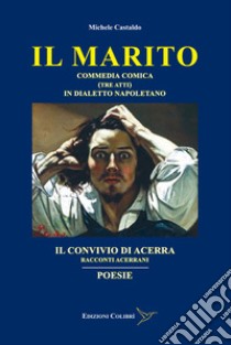 Il marito-Il convivio di Acerra-Poesie. Commedia comica (Tre atti) in dialetto Napoletano-Racconti Acerrani libro di Castaldo Michele