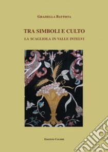 Tra simboli e culto. La scagliola in Valle Intelvi libro di Battista Graziella