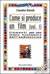 Come si produce un film. Vol. 1: Elementi per una teoria economica dell'audiovisivo libro di Biondi Claudio