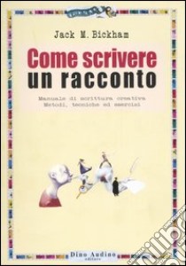 Come scrivere un racconto. Manuale di scrittura creativa. Metodi, tecniche ed esercizi libro di Bickham Jack M.