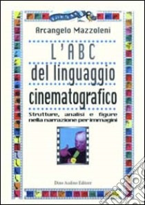 L'ABC del linguaggio cinematografico. Strutture, analisi e figure nella narrazione per immagini libro di Mazzoleni Arcangelo