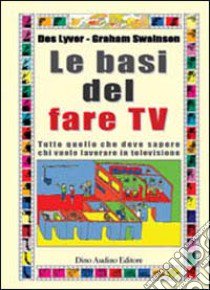 Le basi del fare Tv. Tutto quello che deve sapere chi vuole lavorare in televisione libro di Lyver Des - Swainson Graham