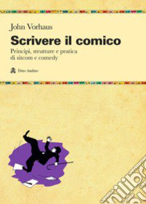 Scrivere il comico. Principi, strutture e pratica di sit-com e comedy libro di Vorhaus John