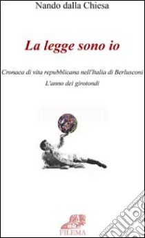 La legge sono io. Cronaca di vita repubblicana nell'Italia di Berlusconi. L'anno dei girotondi libro di Dalla Chiesa Nando