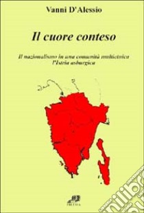 Il cuore conteso. Il nazionalismo di una comunità multietnica. L'Istria asburgica libro di D'Alessio Vanni