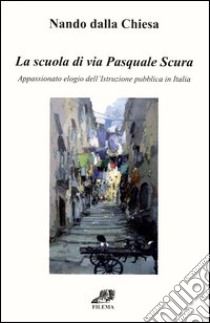 La scuola di via Pasquale Scura. Appassionato elogio dell'istruzione pubblica in Italia libro di Dalla Chiesa Nando