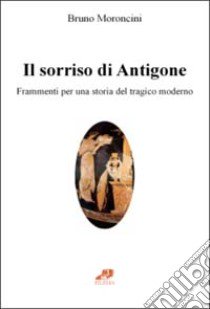 Il sorriso di Antigone. Frammenti per una storia del tragico moderno libro di Moroncini Bruno