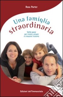 Una famiglia straordinaria. Sette passi per vivere, amare e crescere insieme libro di Porter Ross