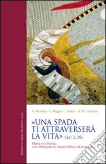 Una spada ti attraverserà la vita (Lc 2,35). Maria e la parola: una riflessione in chiave biblica ed ecumenica libro di Morandi Giacomo; Maggi Lidia; Calzolaro Anna Maria