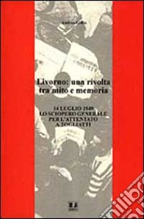 Livorno: una rivolta tra mito e memoria. 14 luglio 1948 lo sciopero generale per l'attentato a Togliatti libro di Grillo Andrea