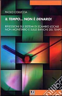 Il tempo... non è denaro! Riflessioni sui sistemi di scambio locale non monetario e sulle Banche del tempo libro di Coluccia Paolo