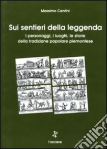 Sui sentieri della leggenda. I personaggi, i luoghi, le storie della tradizione popolare piemontese libro di Centini Massimo