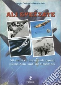 Ali spezzate. 50 anni di incidenti aerei sulle Alpi sud-occidentali libro di Costagli Sergio - Unia Gerardo