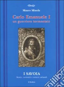 Carlo Emanuele I. Un guerriero tormentato libro di Miniola Mauro