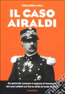 Il caso Airaldi. Un generale cuneese si oppone al massacro dei suoi soldati sul Carso della grande guerra libro di Unia Gerardo