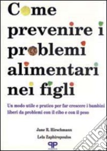 Come prevenire i problemi alimentari nei figli: un modo utile e pratico per far crescere i bambini liberi da problemi con il cibo e il peso libro di Hirschmann Jane R.; Zaphiropoulos Lela