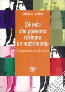 Ventiquattro miti che possono rovinare un matrimonio (o peggiorarne uno già in crisi) libro di Lazarus Arnold A.