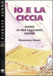 Io e la ciccia: diario di una casalinga grassa libro di Green Rosemary