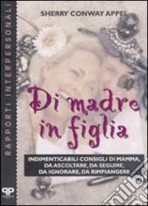 Di madre in figlia. Indimenticabili consigli di mamma, da ascoltare, da seguire, da ignorare, da rimpiangere libro di Conway Appel Sherry