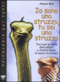 Io sono uno struzzo, tu sei uno struzzo: tira fuori la testa dalla sabbia e diventa libero di essere te stesso! libro di Mini Alessio