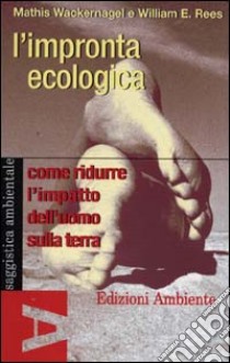 L'impronta ecologica. Come ridurre l'impatto dell'uomo sulla terra libro di Wackernagel Mathis - Rees William E.