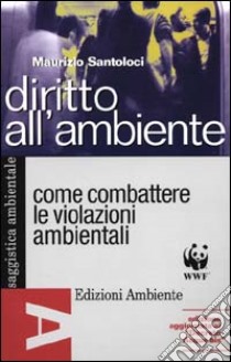 Diritto all'ambiente. Come combattere le violazioni ambientali usando le leggi e le istituzioni libro di Santoloci Maurizio