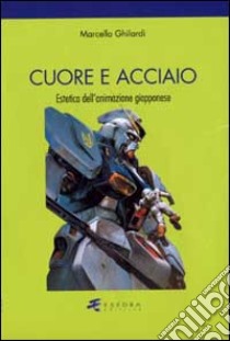 Cuore e acciaio. Estetica dell'animazione giapponese libro di Ghilardi Marcello