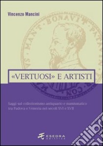 «Vertuosi» antiquari e artisti. Saggi sul collezionismo antiquario e numismatico tra Padova e Venezia nei secoli XVI e XVII libro di Mancini Vincenzo