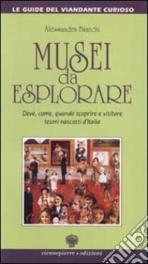 Musei da esplorare. Dove, come, quando scoprire e visitare tesori nascosti d'Italia libro di Bianchi Alessandra