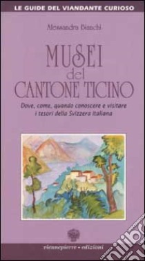 Musei del Cantone Ticino. Dove, come, quando conoscere e visitare i tesori della Svizzera italiana libro di Bianchi Alessandra