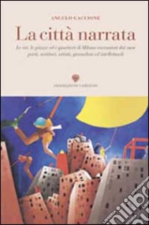 La città narrata. Le vie, le piazze ed i quartieri di Milano raccontati dai suoi poeti, scrittori, artisti, giornalisti, intellettuali libro di Gaccione A. (cur.)