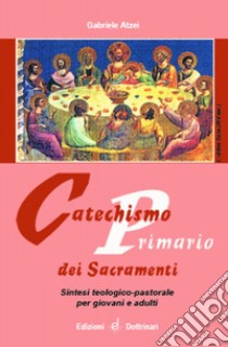 Catechismo primario dei sacramenti. Sintesi teologico-pastorale per giovani e adulti libro di Atzei Gabriele