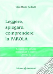 Leggere, spiegare, comprendere la parola. Schemi per omelie domenicali e festive. Anno A libro di Redaelli Gian Mario