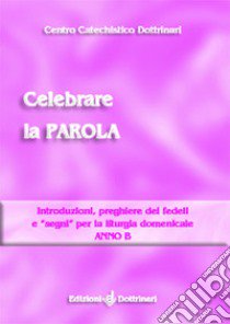 Celebrare la parola. Introduzioni, preghiere dei fedeli e «segni» per la liturgia domenicale. Anno B libro di Centro catechistico Dottrinari (cur.)