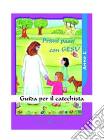 Primi passi con Gesù. Anno C. Guida per il catechista libro