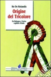 Origine del tricolore. Da Bologna a Torino capitale d'Italia libro di De Rolandis Ito