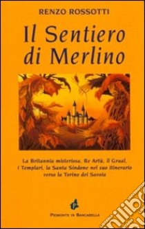 Il sentiero di Merlino. La Britannia misteriosa, re Artù, il Graal, i Templari, la santa Sindone nel suo itinerario verso la Torino dei Savoia libro di Rossotti Renzo