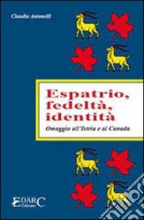 Espatrio, fedeltà, identità. Omaggio all'Istria e al Canada libro di Antonelli Claudio